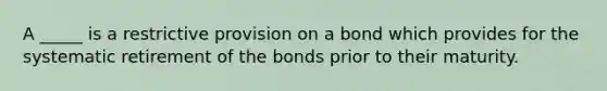 A _____ is a restrictive provision on a bond which provides for the systematic retirement of the bonds prior to their maturity.