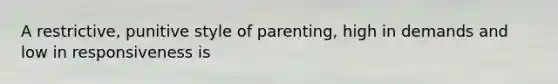 A restrictive, punitive style of parenting, high in demands and low in responsiveness is