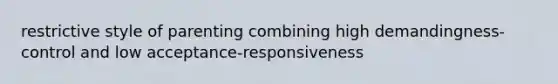 restrictive style of parenting combining high demandingness-control and low acceptance-responsiveness