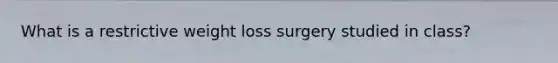 What is a restrictive weight loss surgery studied in class?