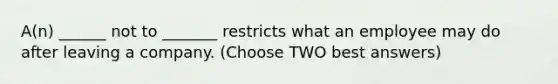 A(n) ______ not to _______ restricts what an employee may do after leaving a company. (Choose TWO best answers)