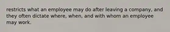 restricts what an employee may do after leaving a company, and they often dictate where, when, and with whom an employee may work.