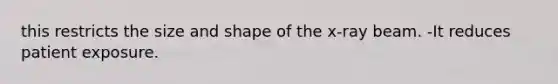 this restricts the size and shape of the x-ray beam. -It reduces patient exposure.