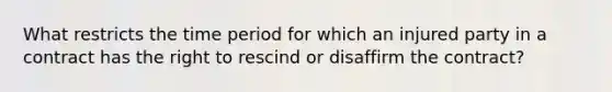 What restricts the time period for which an injured party in a contract has the right to rescind or disaffirm the contract?