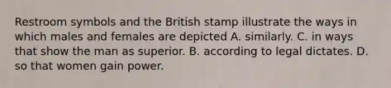 Restroom symbols and the British stamp illustrate the ways in which males and females are depicted A. similarly. C. in ways that show the man as superior. B. according to legal dictates. D. so that women gain power.