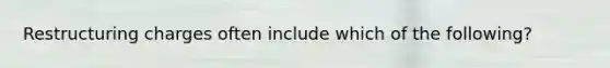 Restructuring charges often include which of the following?