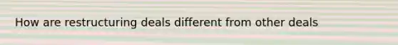 How are restructuring deals different from other deals