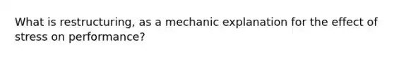 What is restructuring, as a mechanic explanation for the effect of stress on performance?