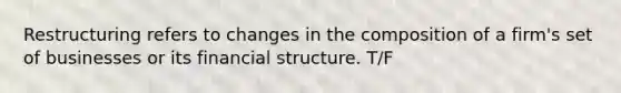 Restructuring refers to changes in the composition of a firm's set of businesses or its financial structure. T/F