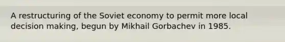 A restructuring of the Soviet economy to permit more local <a href='https://www.questionai.com/knowledge/kuI1pP196d-decision-making' class='anchor-knowledge'>decision making</a>, begun by Mikhail Gorbachev in 1985.