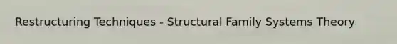 Restructuring Techniques - Structural Family Systems Theory