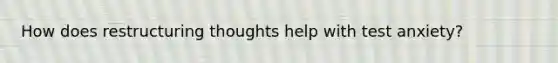 How does restructuring thoughts help with test anxiety?