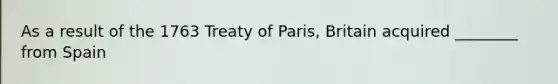 As a result of the 1763 Treaty of Paris, Britain acquired ________ from Spain