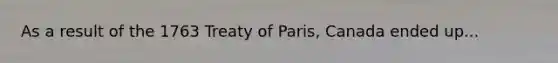 As a result of the 1763 Treaty of Paris, Canada ended up...