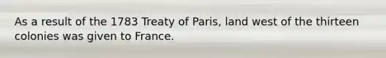 As a result of the 1783 Treaty of Paris, land west of the thirteen colonies was given to France.