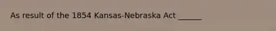 As result of the 1854 Kansas-Nebraska Act ______