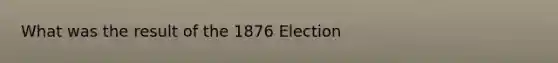 What was the result of the 1876 Election