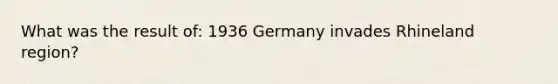 What was the result of: 1936 Germany invades Rhineland region?