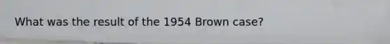 What was the result of the 1954 Brown case?