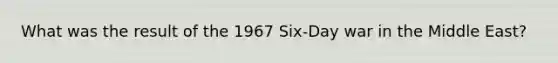What was the result of the 1967 Six-Day war in the Middle East?
