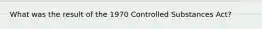What was the result of the 1970 Controlled Substances Act?