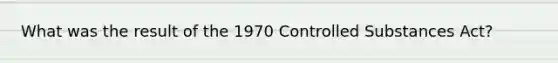 What was the result of the 1970 Controlled Substances Act?