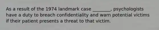 As a result of the 1974 landmark case ________, psychologists have a duty to breach confidentiality and warn potential victims if their patient presents a threat to that victim.