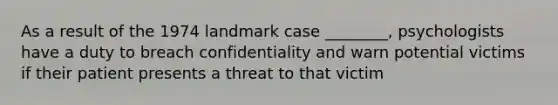 As a result of the 1974 landmark case ________, psychologists have a duty to breach confidentiality and warn potential victims if their patient presents a threat to that victim