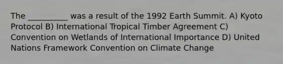 The __________ was a result of the 1992 Earth Summit. A) Kyoto Protocol B) International Tropical Timber Agreement C) Convention on Wetlands of International Importance D) United Nations Framework Convention on Climate Change