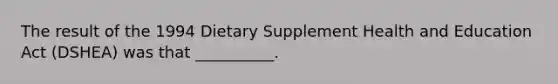 The result of the 1994 Dietary Supplement Health and Education Act (DSHEA) was that __________.