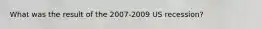 What was the result of the 2007-2009 US recession?