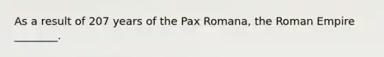 As a result of 207 years of the Pax Romana, the Roman Empire ________.