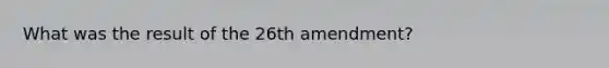 What was the result of the 26th amendment?