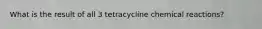 What is the result of all 3 tetracycline chemical reactions?