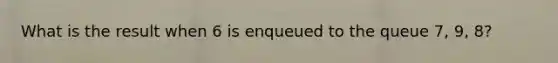 What is the result when 6 is enqueued to the queue 7, 9, 8?