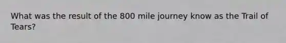 What was the result of the 800 mile journey know as the Trail of Tears?