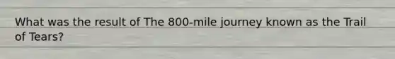 What was the result of The 800-mile journey known as the Trail of Tears?