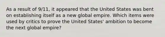 As a result of 9/11, it appeared that the United States was bent on establishing itself as a new global empire. Which items were used by critics to prove the United States' ambition to become the next global empire?