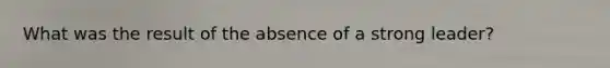 What was the result of the absence of a strong leader?