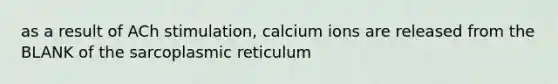 as a result of ACh stimulation, calcium ions are released from the BLANK of the sarcoplasmic reticulum