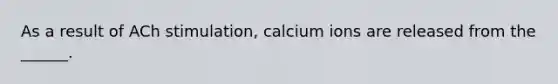 As a result of ACh stimulation, calcium ions are released from the ______.