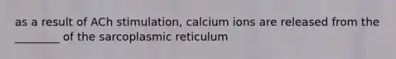 as a result of ACh stimulation, calcium ions are released from the ________ of the sarcoplasmic reticulum