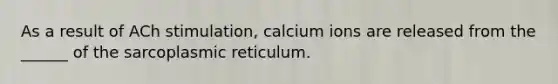 As a result of ACh stimulation, calcium ions are released from the ______ of the sarcoplasmic reticulum.