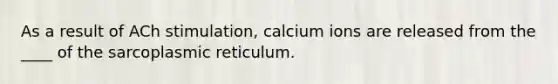 As a result of ACh stimulation, calcium ions are released from the ____ of the sarcoplasmic reticulum.