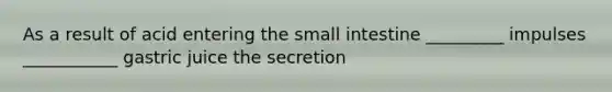 As a result of acid entering the small intestine _________ impulses ___________ gastric juice the secretion