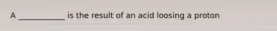 A ____________ is the result of an acid loosing a proton