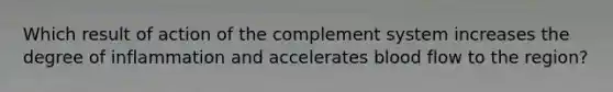 Which result of action of the complement system increases the degree of inflammation and accelerates blood flow to the region?