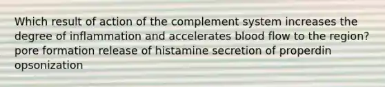 Which result of action of the complement system increases the degree of inflammation and accelerates blood flow to the region? pore formation release of histamine secretion of properdin opsonization