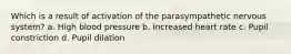 Which is a result of activation of the parasympathetic nervous system? a. High blood pressure b. Increased heart rate c. Pupil constriction d. Pupil dilation