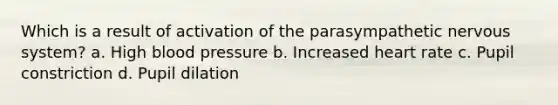 Which is a result of activation of the parasympathetic nervous system? a. High blood pressure b. Increased heart rate c. Pupil constriction d. Pupil dilation